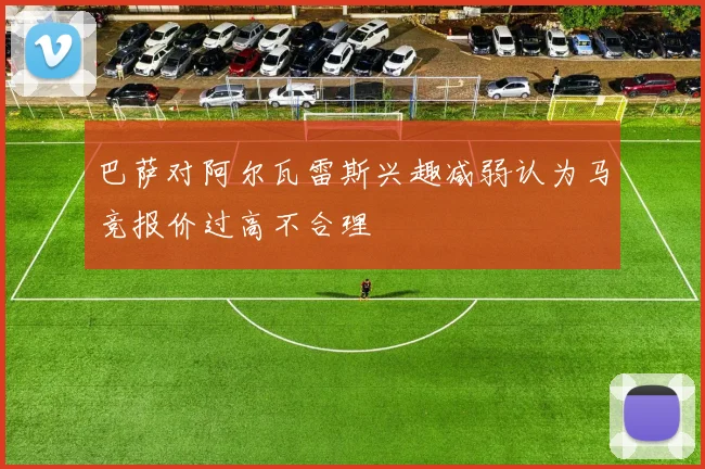 巴萨对阿尔瓦雷斯兴趣减弱认为马竞报价过高不合理