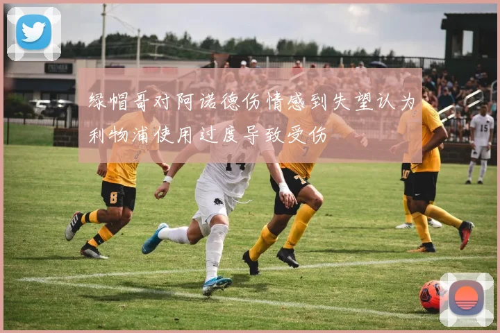 绿帽哥对阿诺德伤情感到失望认为利物浦使用过度导致受伤