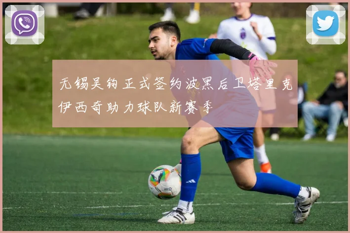 无锡吴钩正式签约波黑后卫塔里克伊西奇助力球队新赛季