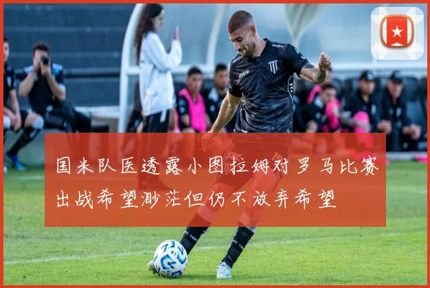 国米队医透露小图拉姆对罗马比赛出战希望渺茫但仍不放弃希望