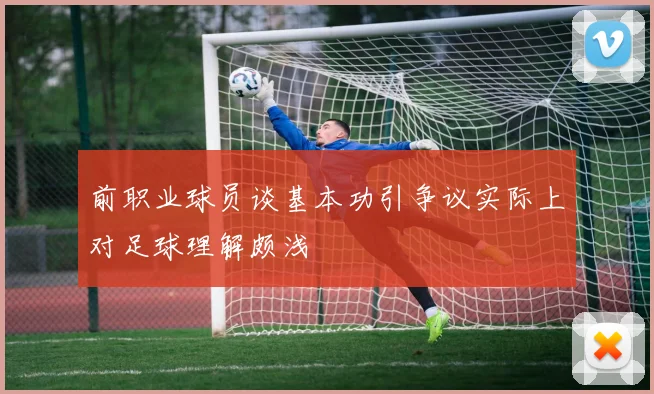 前职业球员谈基本功引争议实际上对足球理解颇浅