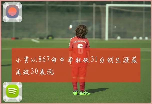 小贾以867命中率狂砍31分创生涯最高效30表现