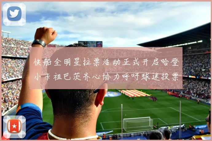 快船全明星拉票活动正式开启哈登小卡祖巴茨齐心协力呼吁球迷投票