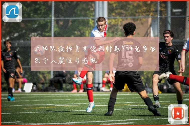 太阳队裁掉贾里德巴特勒NBA竞争激烈令人震惊与感慨