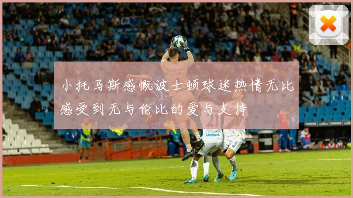 小托马斯感慨波士顿球迷热情无比感受到无与伦比的爱与支持