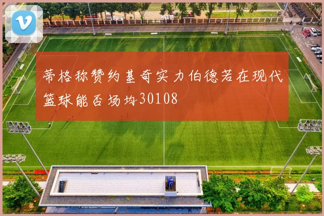 蒂格称赞约基奇实力伯德若在现代篮球能否场均30108