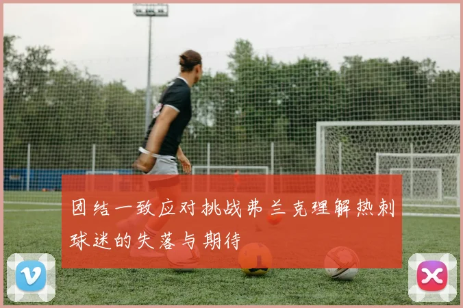团结一致应对挑战弗兰克理解热刺球迷的失落与期待