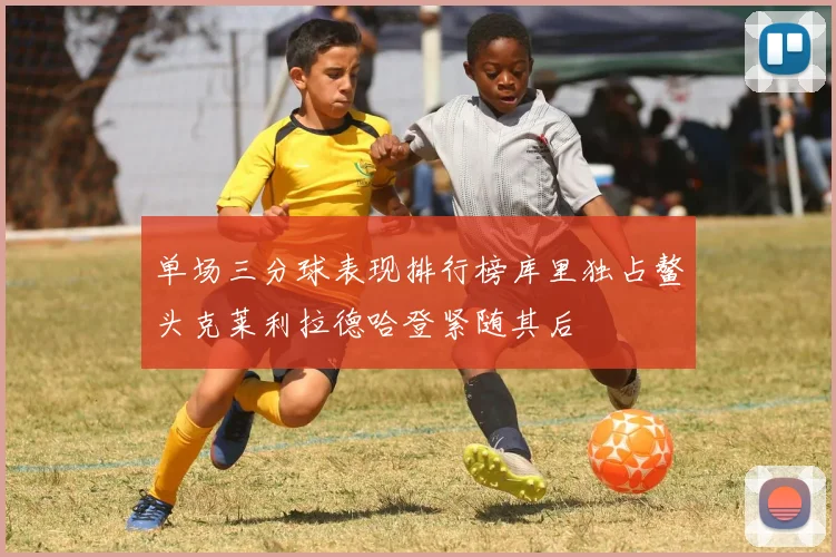 单场三分球表现排行榜库里独占鳌头克莱利拉德哈登紧随其后