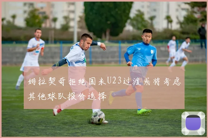 姆拉契奇拒绝国米U23过渡或将考虑其他球队报价选择