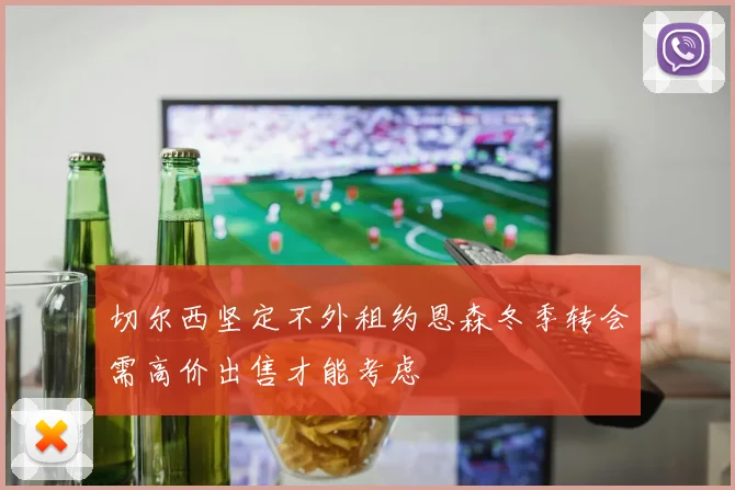 切尔西坚定不外租约恩森冬季转会需高价出售才能考虑