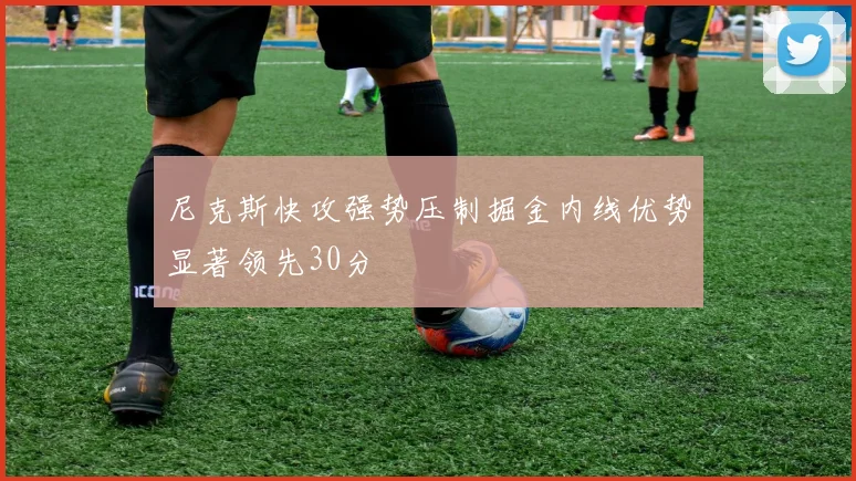 尼克斯快攻强势压制掘金内线优势显著领先30分