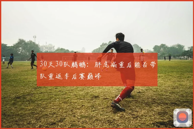 30天30队鹈鹕：胖虎减重后能否带队重返季后赛巅峰