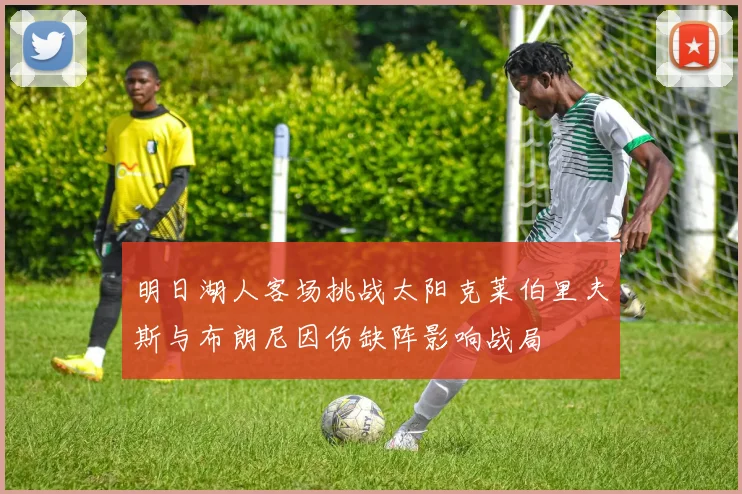 明日湖人客场挑战太阳克莱伯里夫斯与布朗尼因伤缺阵影响战局