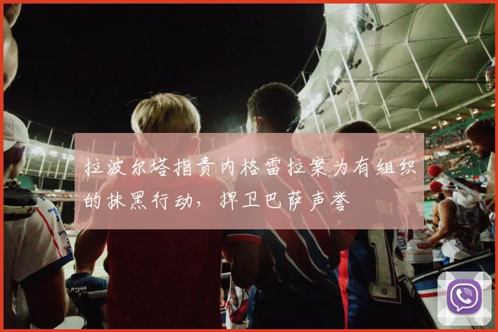 拉波尔塔指责内格雷拉案为有组织的抹黑行动，捍卫巴萨声誉