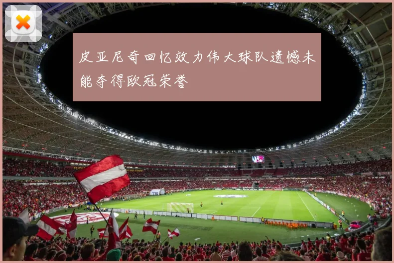 皮亚尼奇回忆效力伟大球队遗憾未能夺得欧冠荣誉