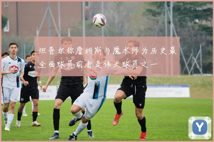 坦普尔称詹姆斯与魔术师为历史最全面球员前者是伟大球员之一