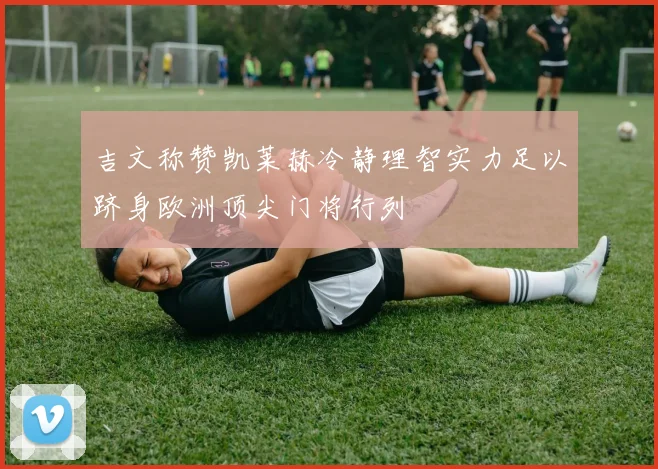 吉文称赞凯莱赫冷静理智实力足以跻身欧洲顶尖门将行列