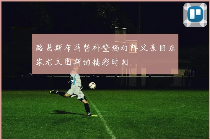 路易斯布冯替补登场对阵父亲旧东家尤文图斯的精彩时刻