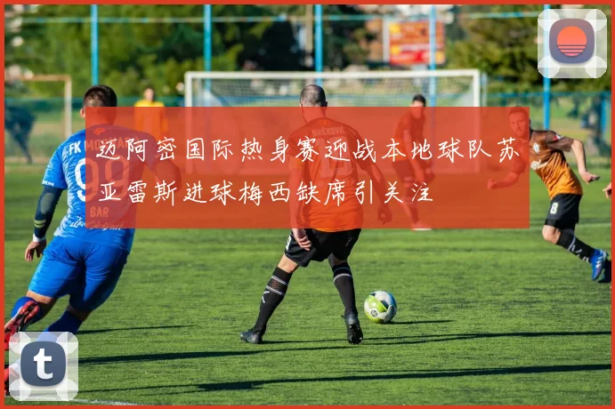 迈阿密国际热身赛迎战本地球队苏亚雷斯进球梅西缺席引关注
