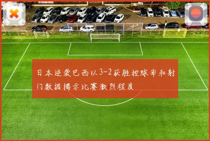 日本逆袭巴西以3-2获胜控球率和射门数据揭示比赛激烈程度