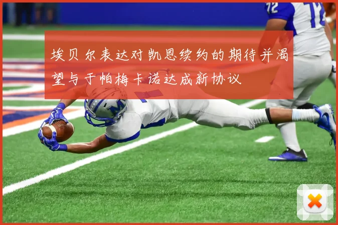 埃贝尔表达对凯恩续约的期待并渴望与于帕梅卡诺达成新协议