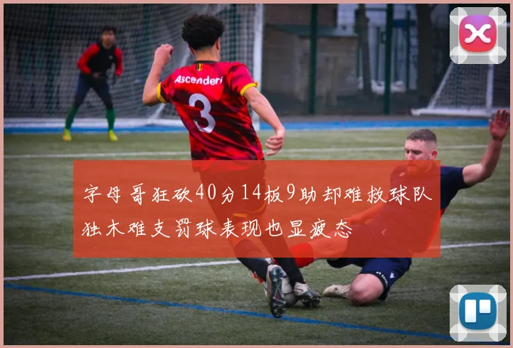 字母哥狂砍40分14板9助却难救球队独木难支罚球表现也显疲态