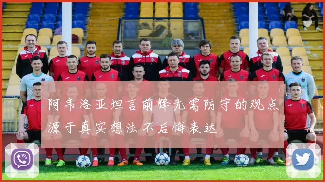 阿韦洛亚坦言前锋无需防守的观点源于真实想法不后悔表达