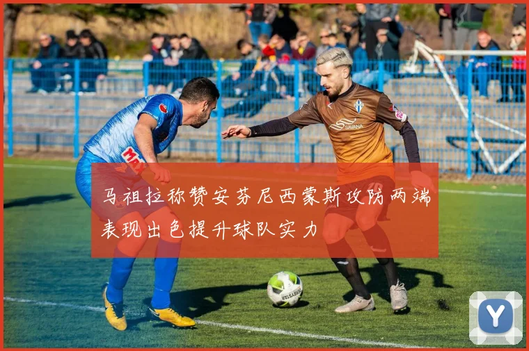 马祖拉称赞安芬尼西蒙斯攻防两端表现出色提升球队实力