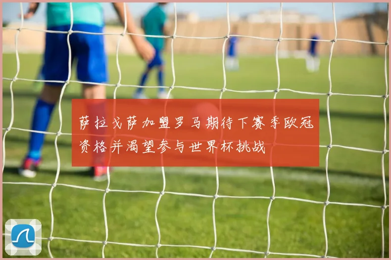 萨拉戈萨加盟罗马期待下赛季欧冠资格并渴望参与世界杯挑战