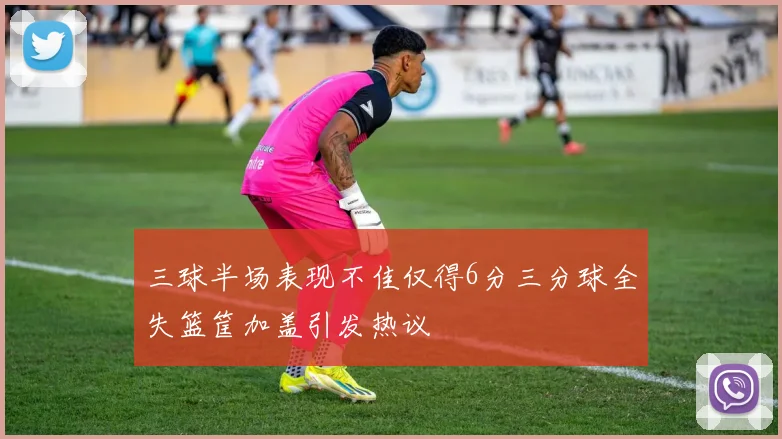 三球半场表现不佳仅得6分三分球全失篮筐加盖引发热议