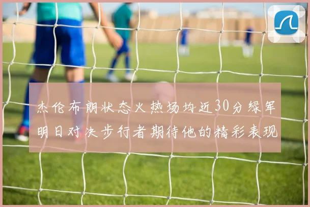 杰伦布朗状态火热场均近30分绿军明日对决步行者期待他的精彩表现