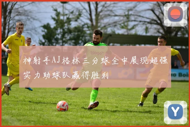 神射手AJ格林三分球全中展现超强实力助球队赢得胜利