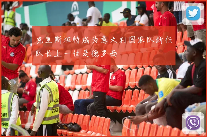 克里斯坦特成为意大利国家队新任队长上一位是德罗西