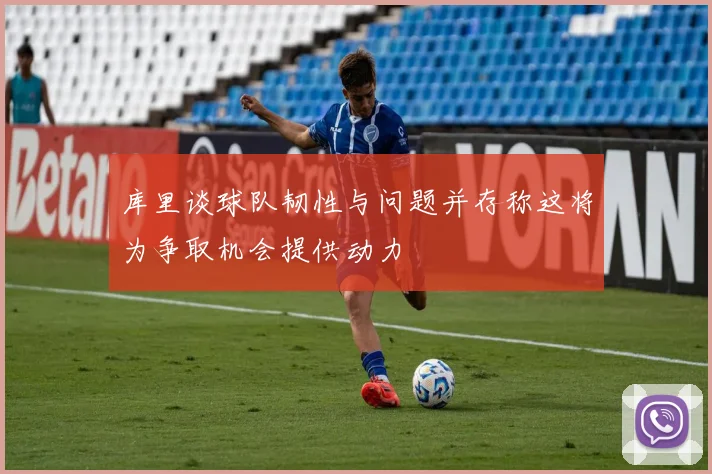 库里谈球队韧性与问题并存称这将为争取机会提供动力