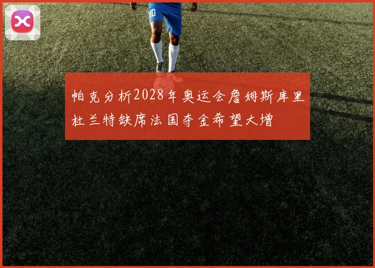 帕克分析2028年奥运会詹姆斯库里杜兰特缺席法国夺金希望大增