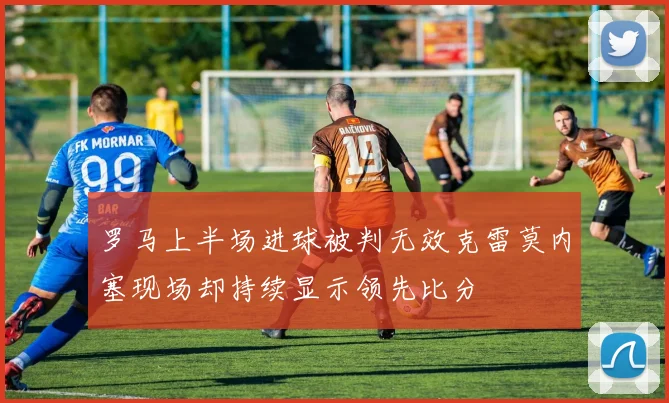 罗马上半场进球被判无效克雷莫内塞现场却持续显示领先比分