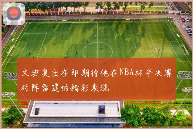 文班复出在即期待他在NBA杯半决赛对阵雷霆的精彩表现