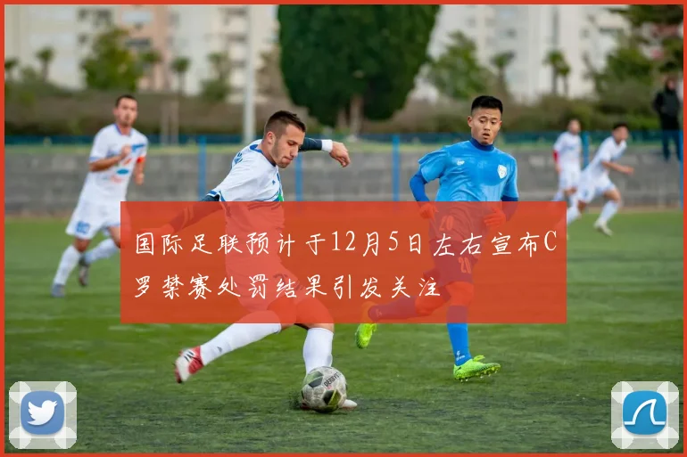 国际足联预计于12月5日左右宣布C罗禁赛处罚结果引发关注