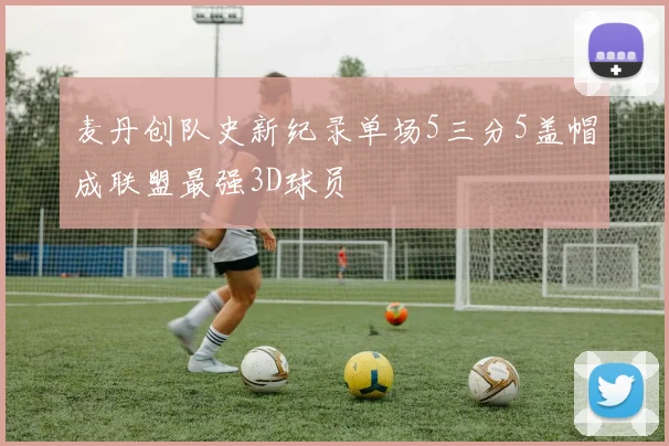 麦丹创队史新纪录单场5三分5盖帽成联盟最强3D球员