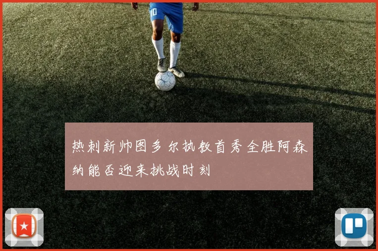 热刺新帅图多尔执教首秀全胜阿森纳能否迎来挑战时刻
