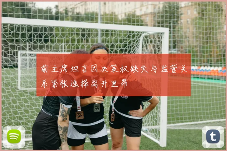 前主席坦言因决策权缺失与监管关系紧张选择离开里昂