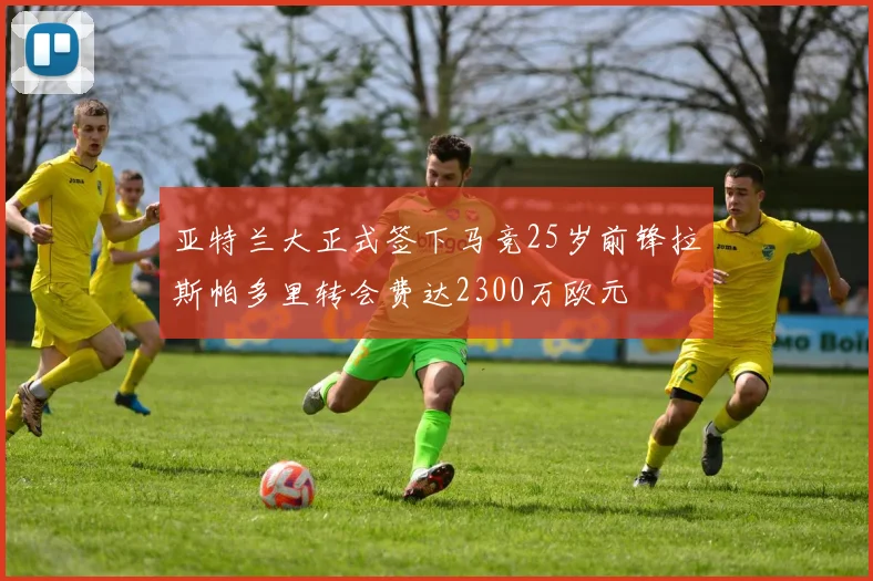 亚特兰大正式签下马竞25岁前锋拉斯帕多里转会费达2300万欧元