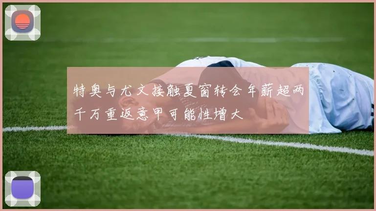 特奥与尤文接触夏窗转会年薪超两千万重返意甲可能性增大