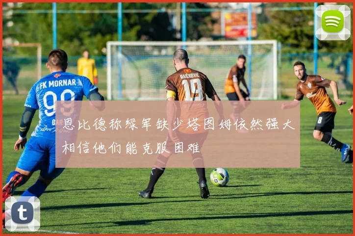 恩比德称绿军缺少塔图姆依然强大相信他们能克服困难